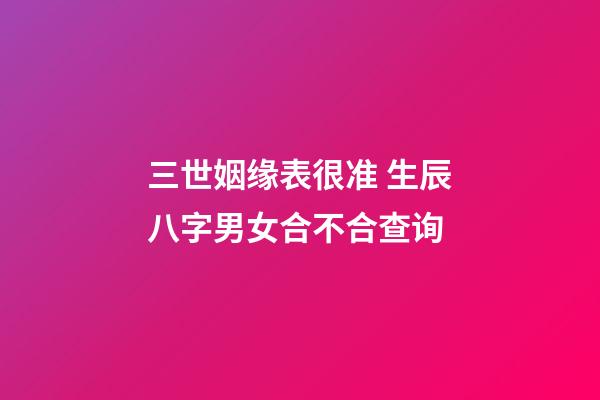 三世姻缘表很准 生辰八字男女合不合查询